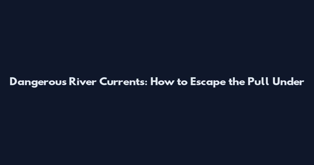 Dangerous River Currents: How to Escape the Pull Under