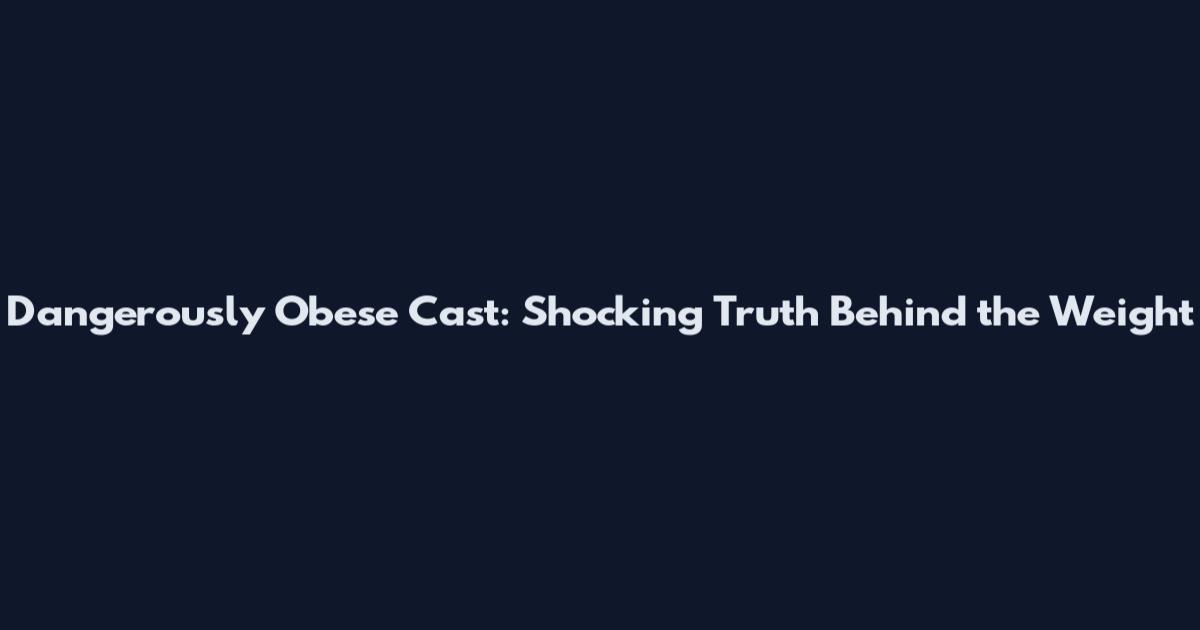 Dangerously Obese Cast: Shocking Truth Behind the Weight