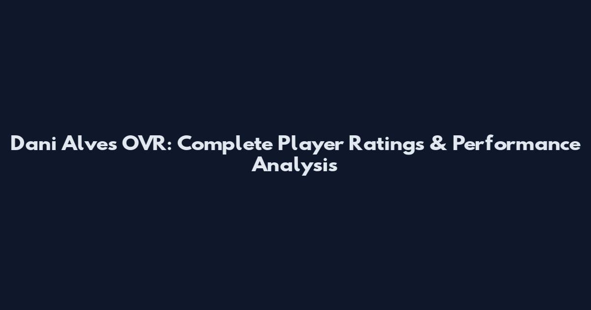 Dani Alves OVR: Complete Player Ratings & Performance Analysis