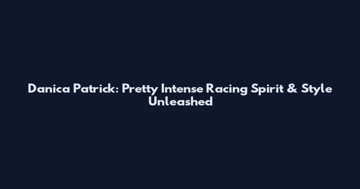 Danica Patrick: Pretty Intense Racing Spirit & Style Unleashed