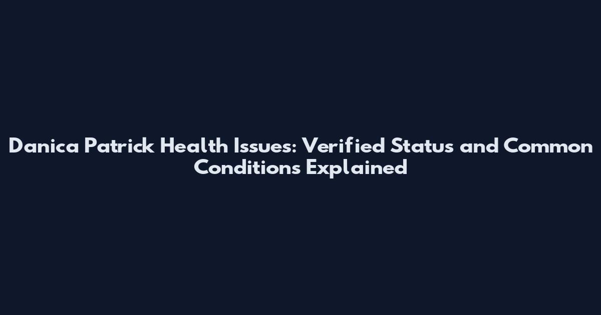 Danica Patrick Health Issues: Verified Status and Common Conditions Explained