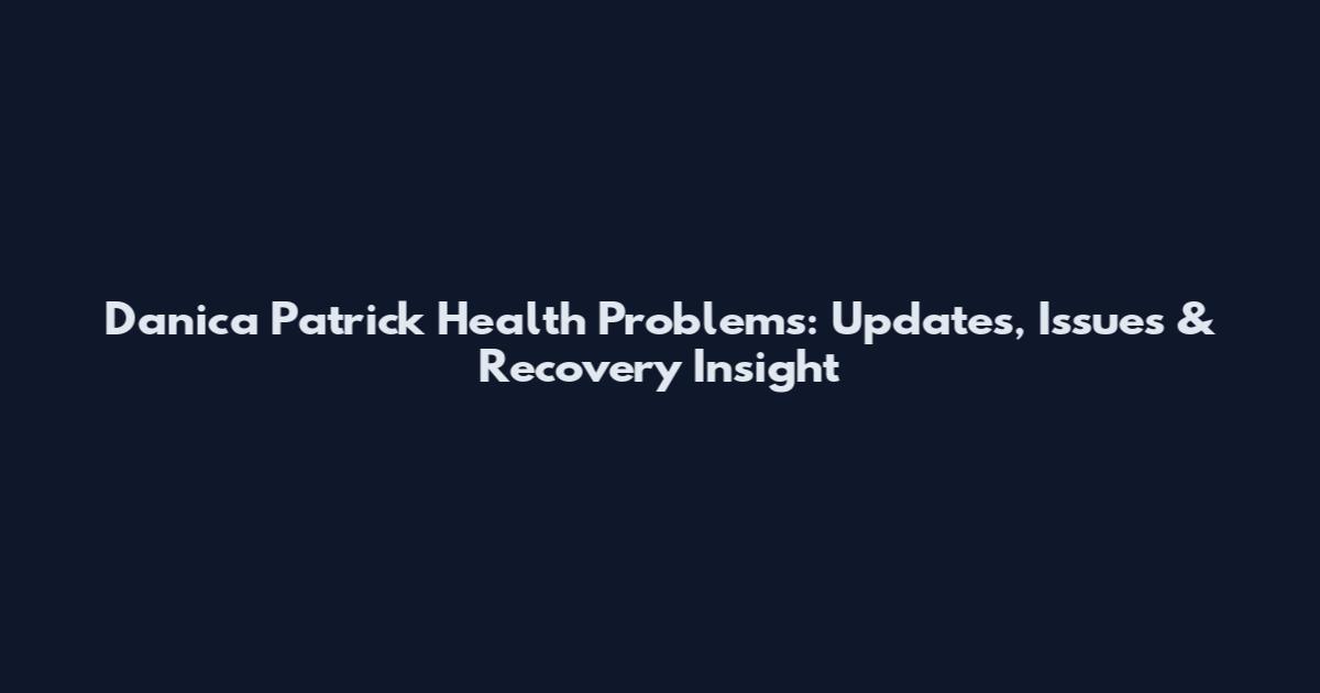 Danica Patrick Health Problems: Updates, Issues & Recovery Insight