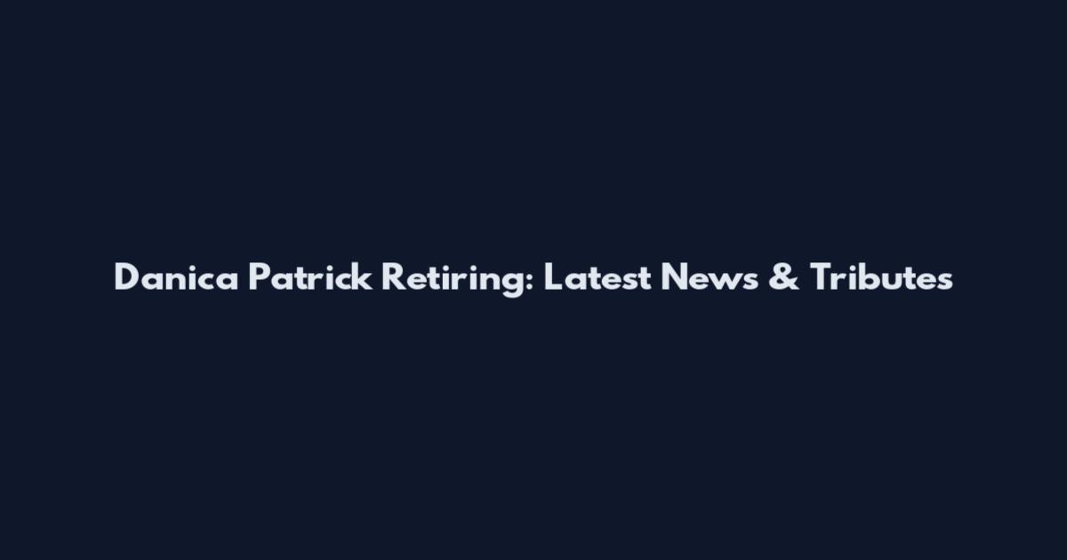 Danica Patrick Retiring: Latest News & Tributes