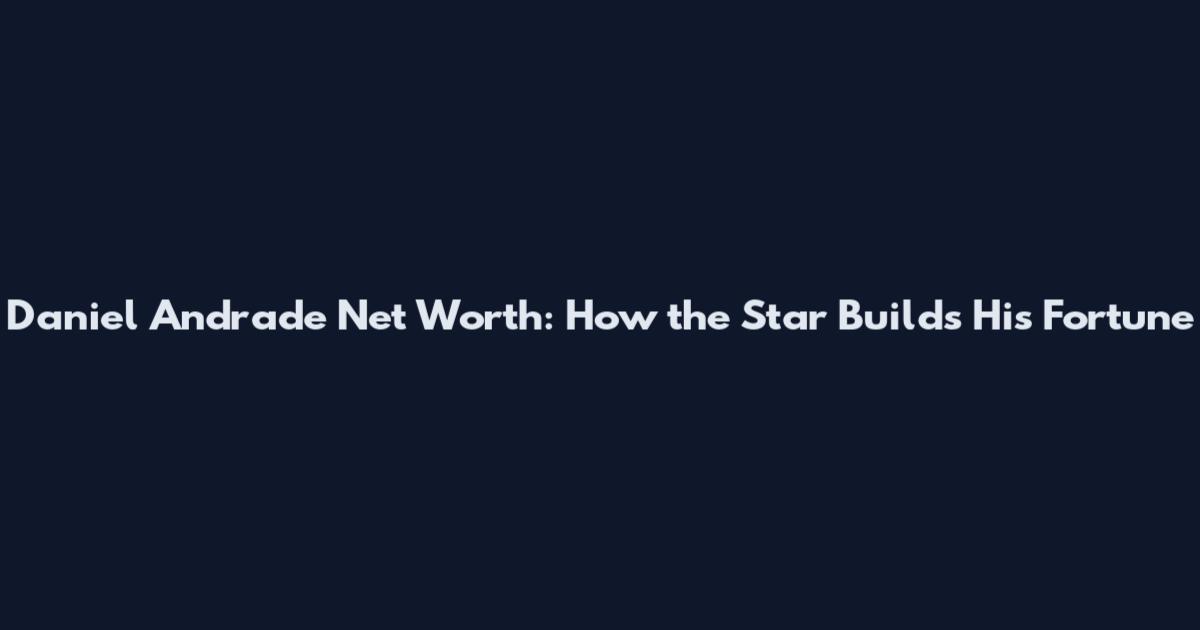 Daniel Andrade Net Worth: How the Star Builds His Fortune