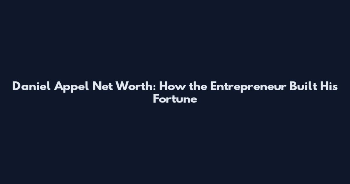 Daniel Appel Net Worth: How the Entrepreneur Built His Fortune