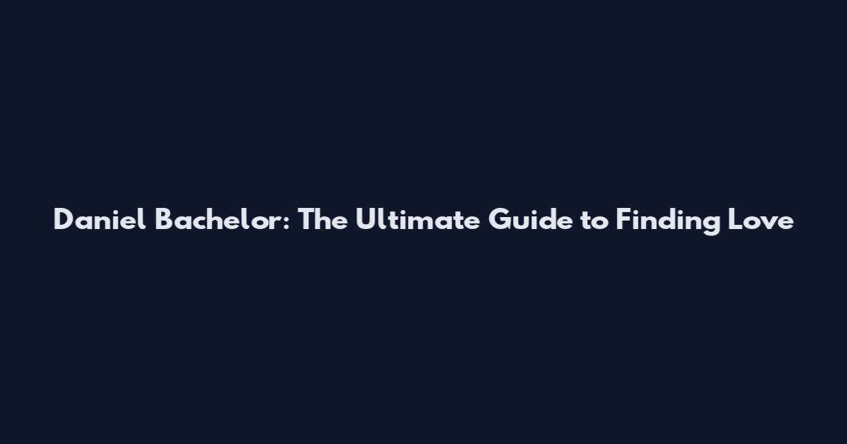 Daniel Bachelor: The Ultimate Guide to Finding Love