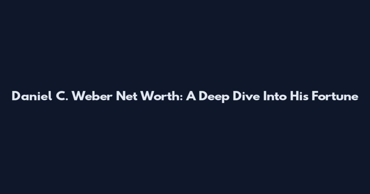 Daniel C. Weber Net Worth: A Deep Dive Into His Fortune