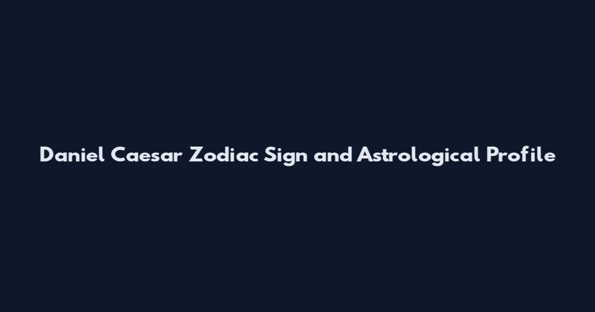 Daniel Caesar Zodiac Sign and Astrological Profile