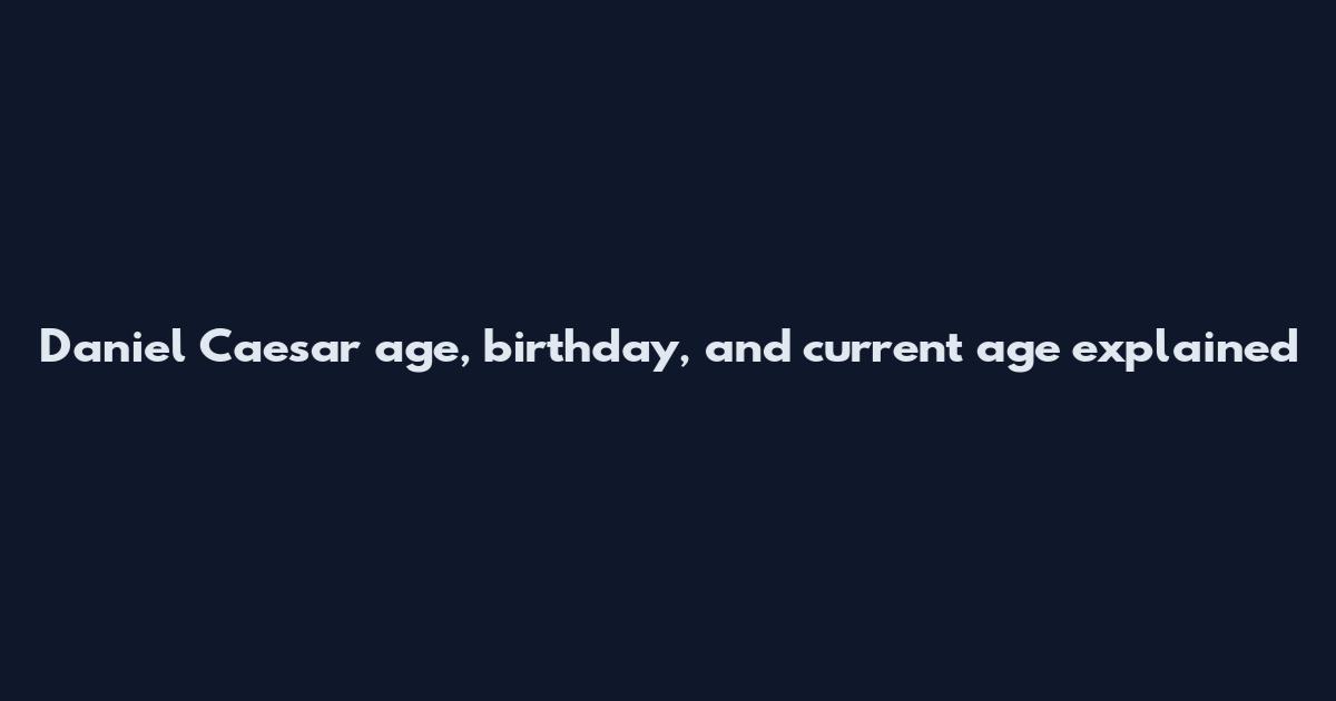 Daniel Caesar age, birthday, and current age explained