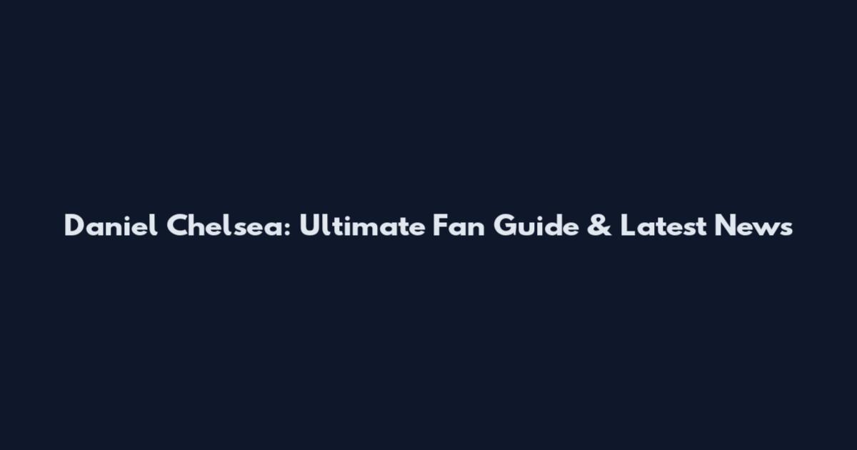 Daniel Chelsea: Ultimate Fan Guide & Latest News
