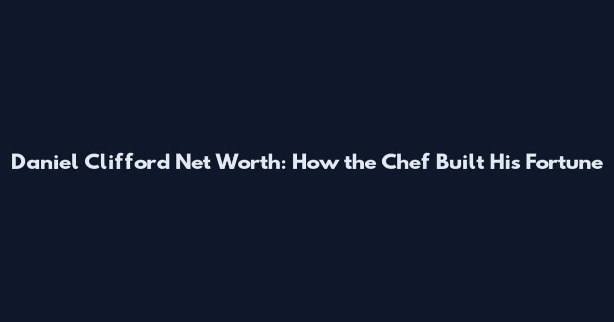 Daniel Clifford Net Worth: How the Chef Built His Fortune