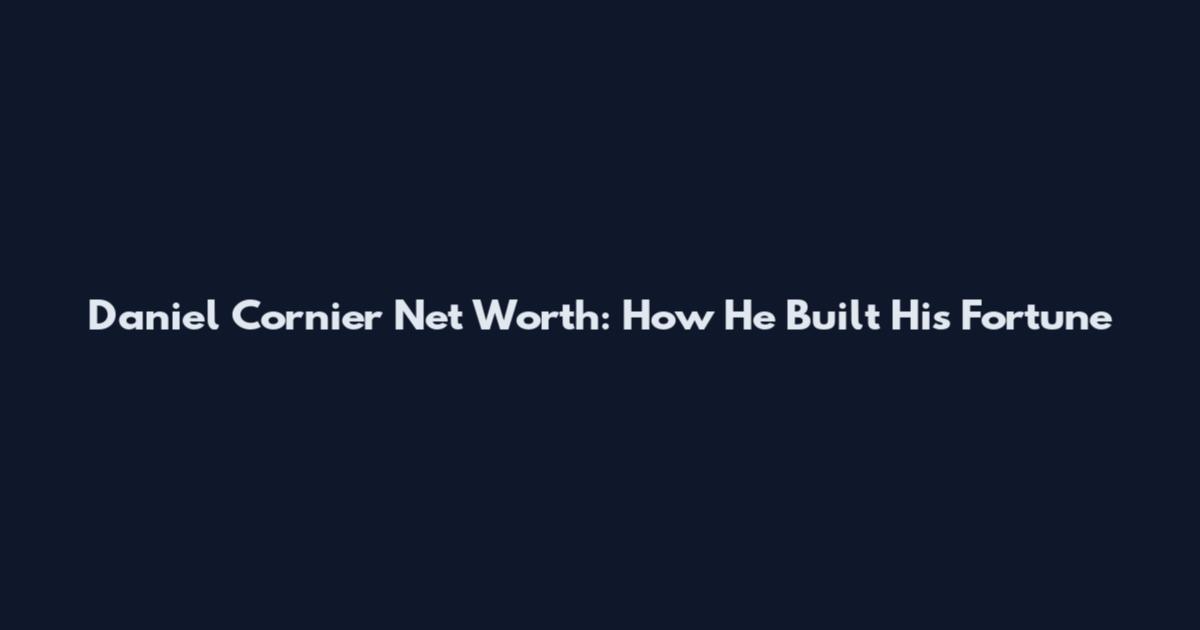Daniel Cornier Net Worth: How He Built His Fortune