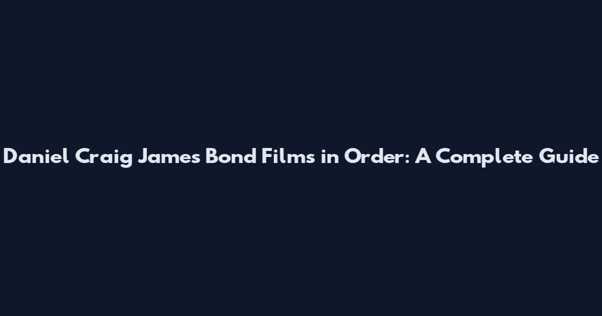 Daniel Craig James Bond Films in Order: A Complete Guide
