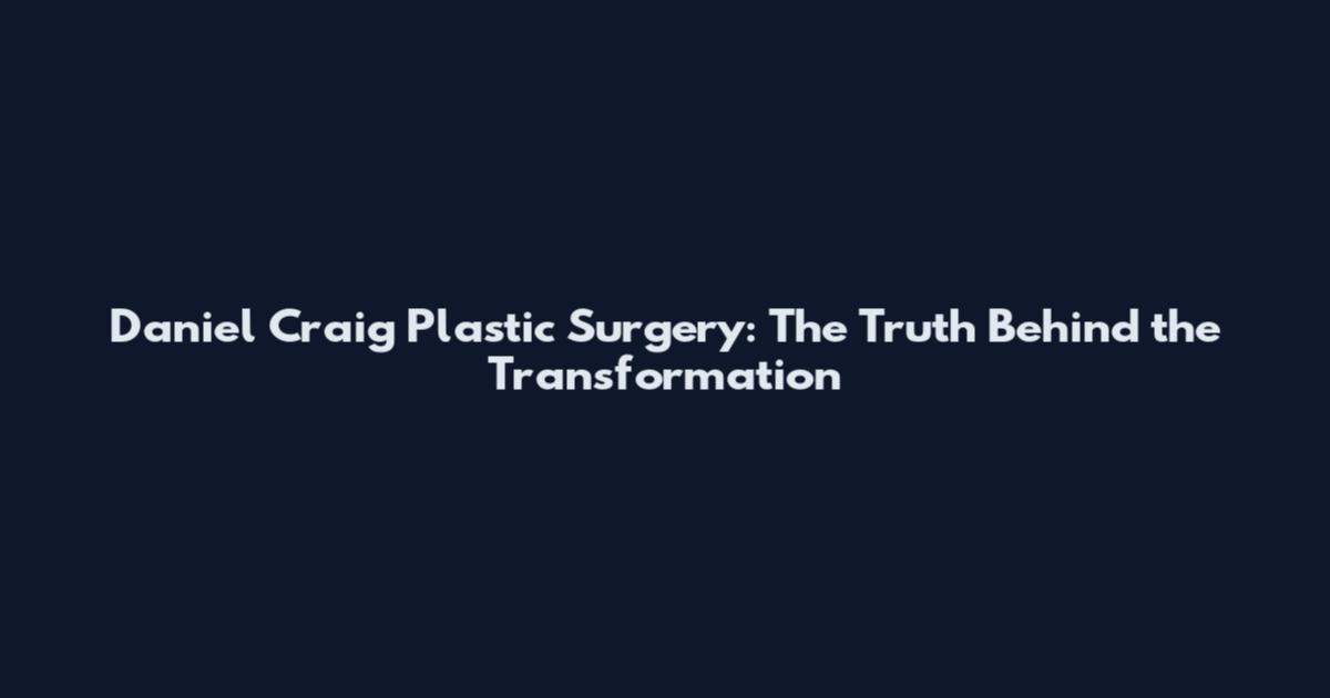 Daniel Craig Plastic Surgery: The Truth Behind the Transformation