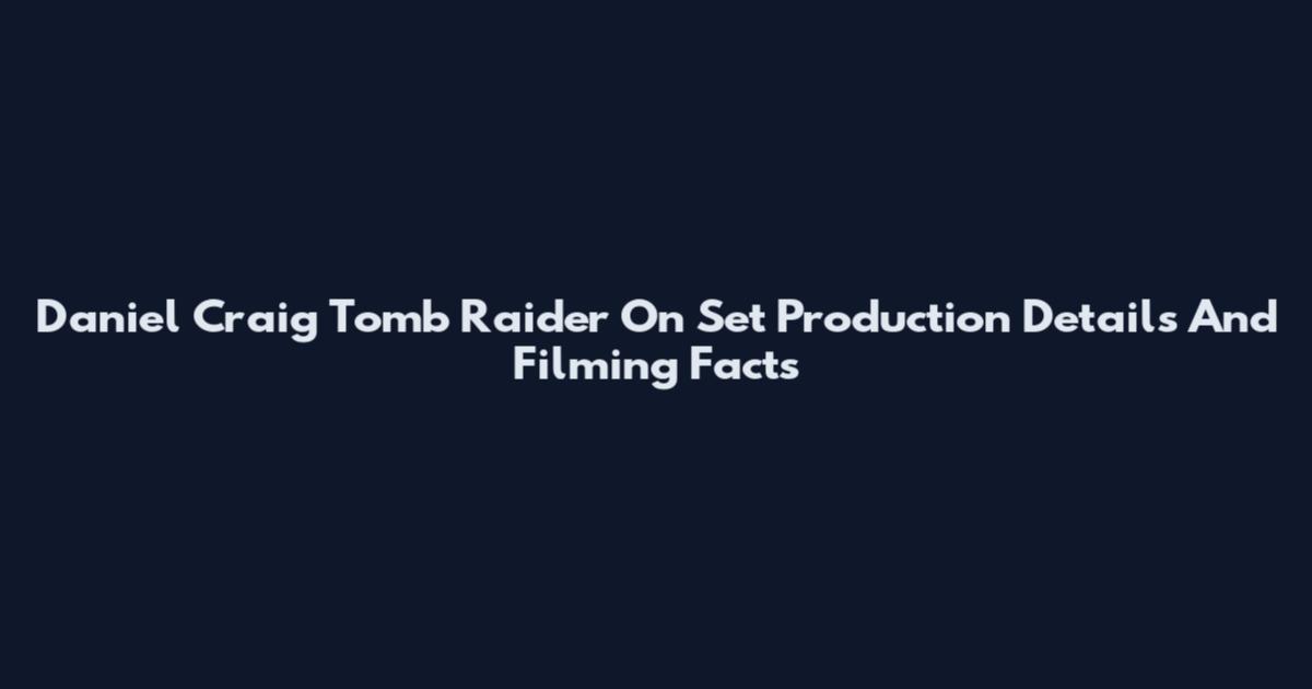 Daniel Craig Tomb Raider On Set Production Details And Filming Facts