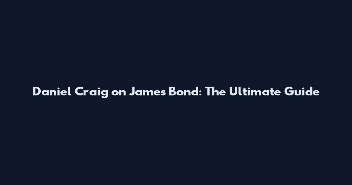 Daniel Craig on James Bond: The Ultimate Guide