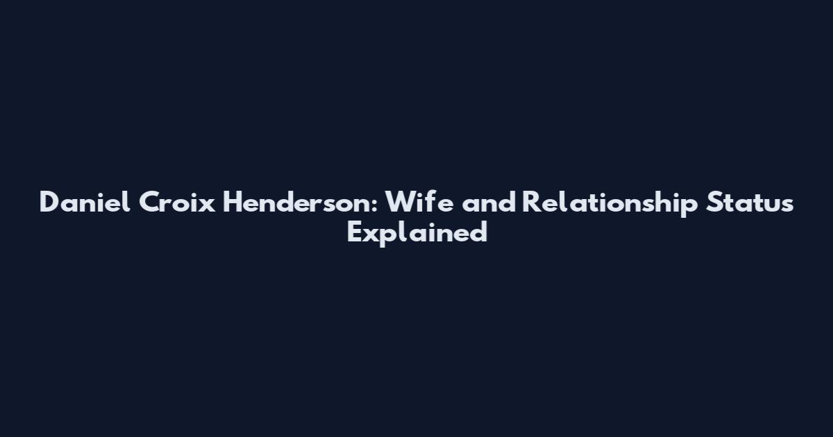 Daniel Croix Henderson: Wife and Relationship Status Explained