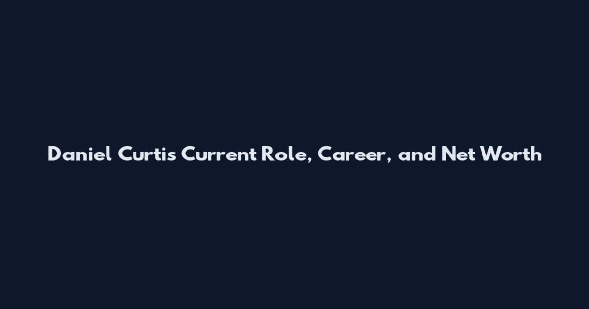 Daniel Curtis Current Role, Career, and Net Worth