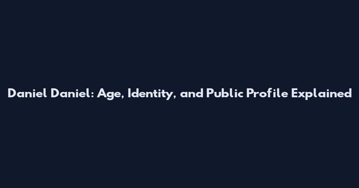 Daniel Daniel: Age, Identity, and Public Profile Explained