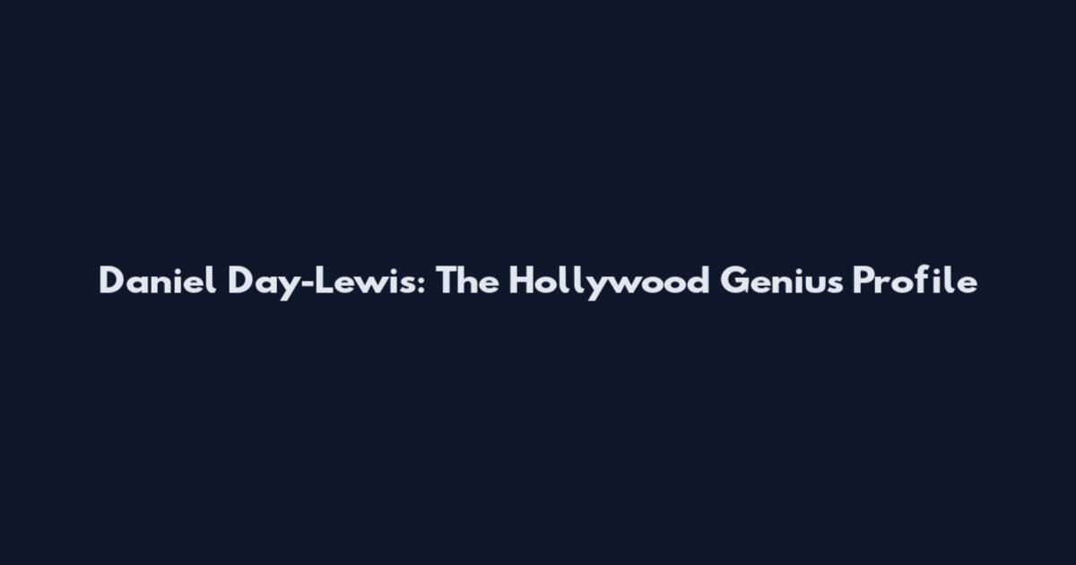 Daniel Day-Lewis: The Hollywood Genius Profile