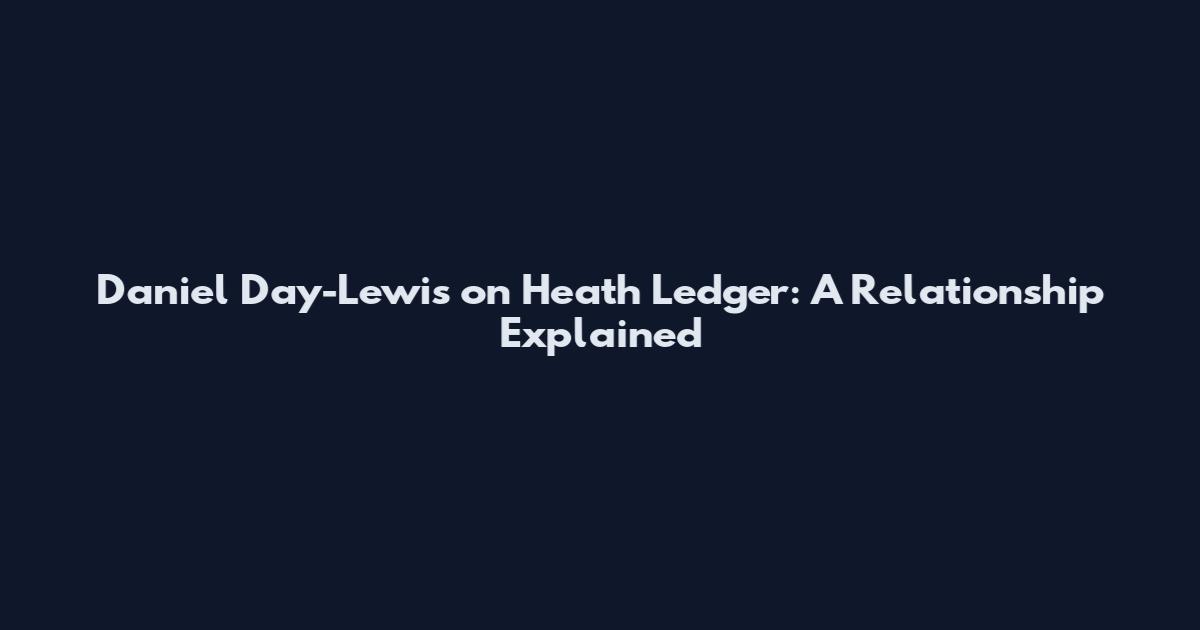 Daniel Day-Lewis on Heath Ledger: A Relationship Explained