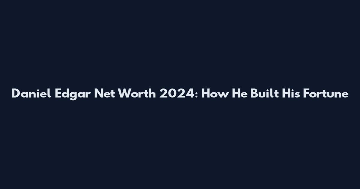 Daniel Edgar Net Worth 2024: How He Built His Fortune