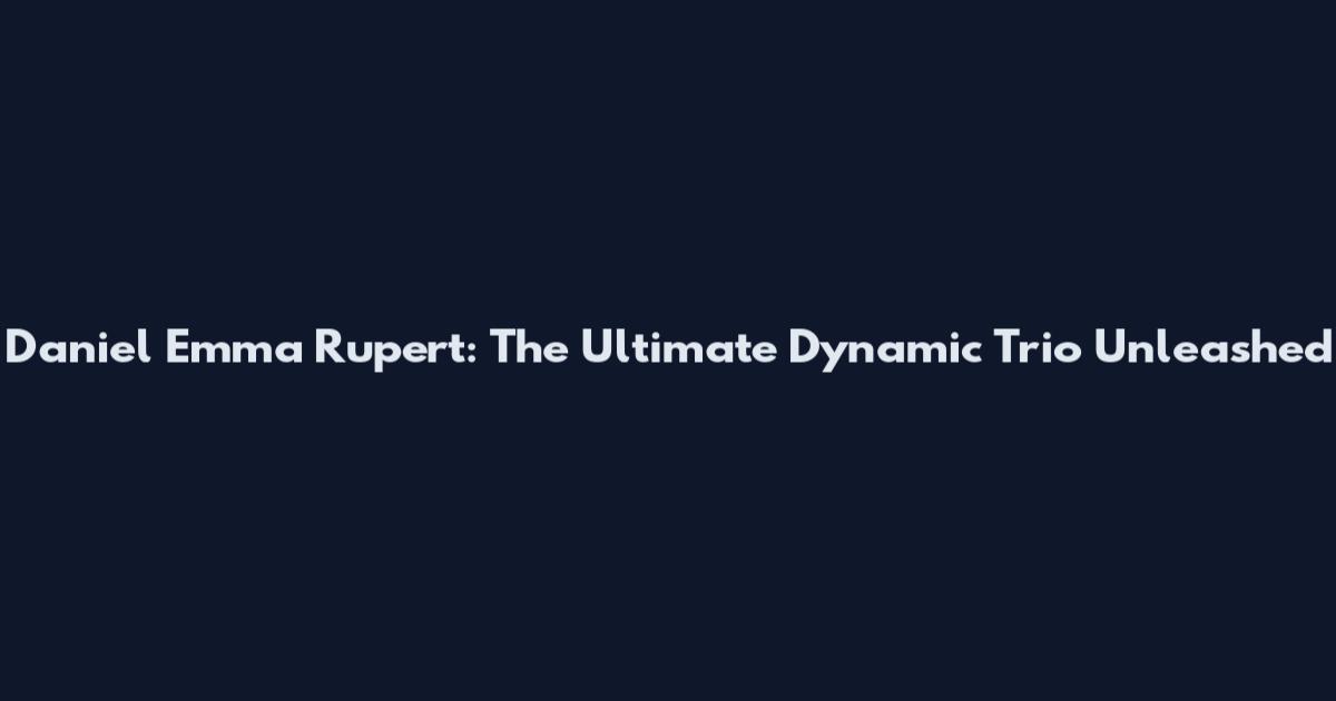 Daniel Emma Rupert: The Ultimate Dynamic Trio Unleashed