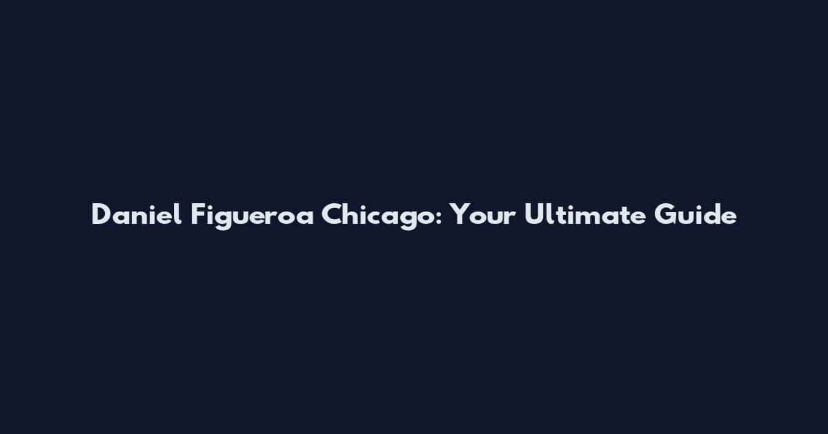 Daniel Figueroa Chicago: Your Ultimate Guide