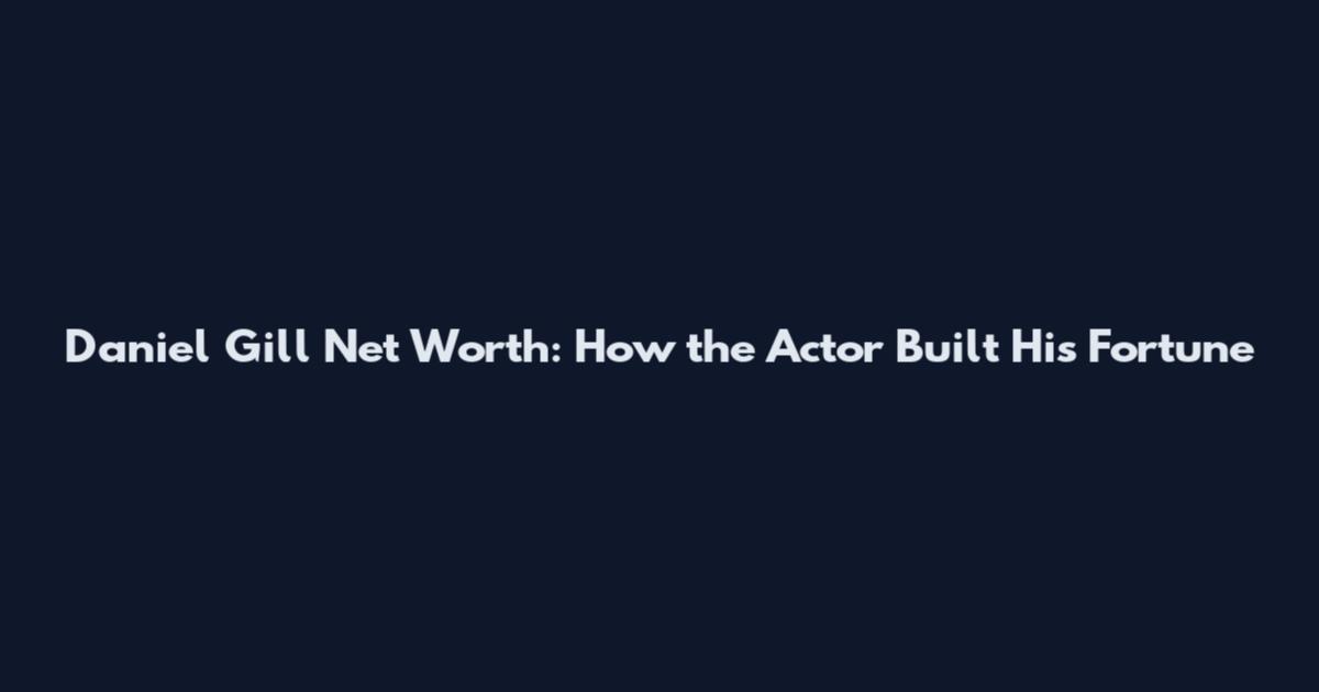 Daniel Gill Net Worth: How the Actor Built His Fortune