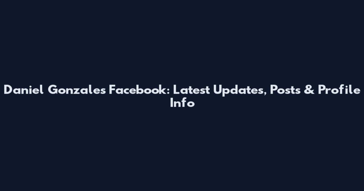 Daniel Gonzales Facebook: Latest Updates, Posts & Profile Info