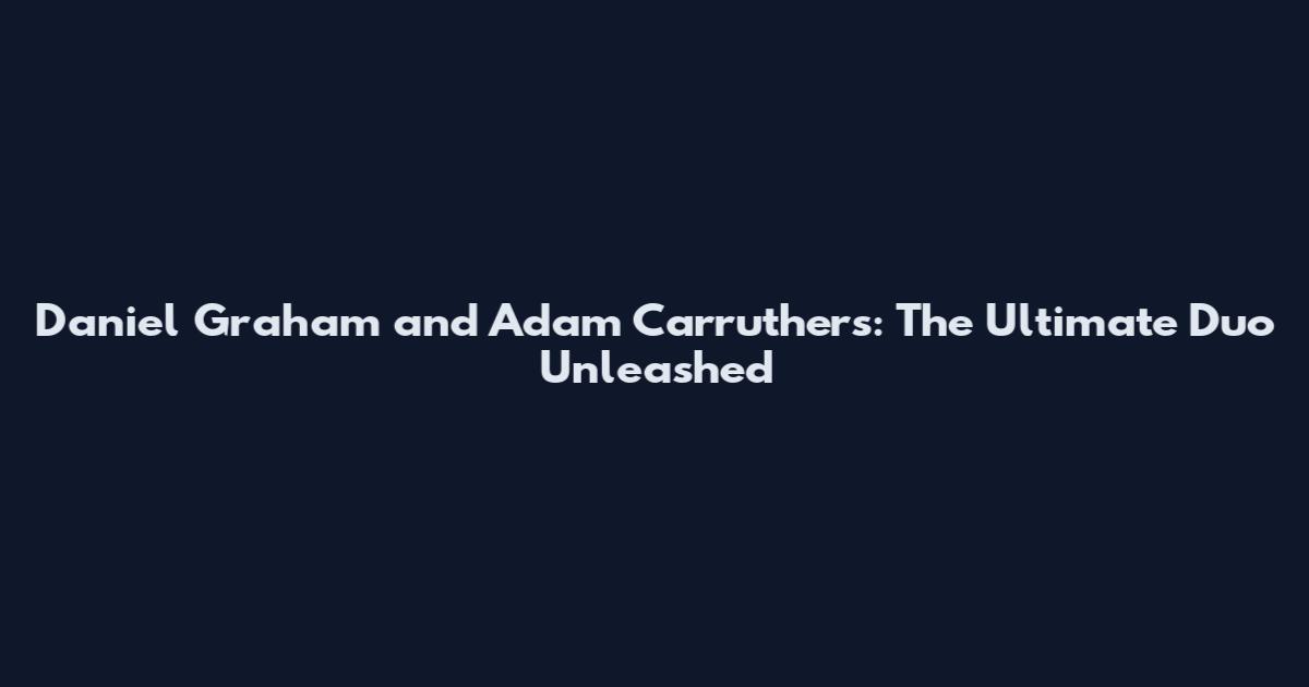 Daniel Graham and Adam Carruthers: The Ultimate Duo Unleashed