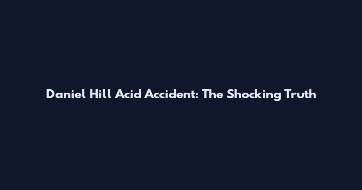 Daniel Hill Acid Accident: The Shocking Truth