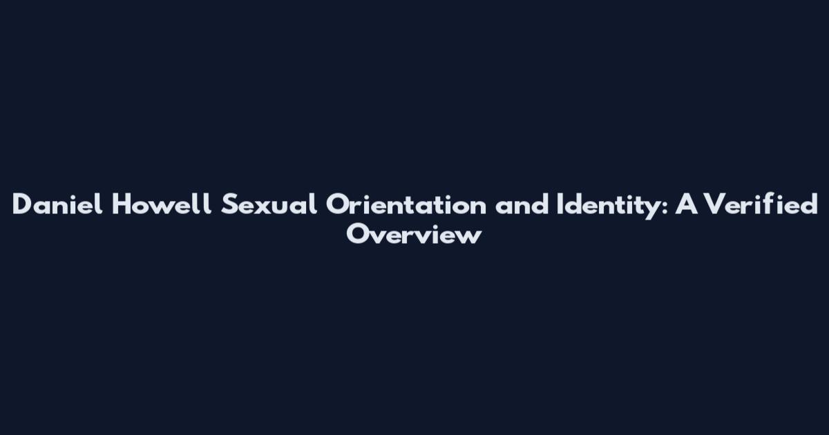 Daniel Howell Sexual Orientation and Identity: A Verified Overview