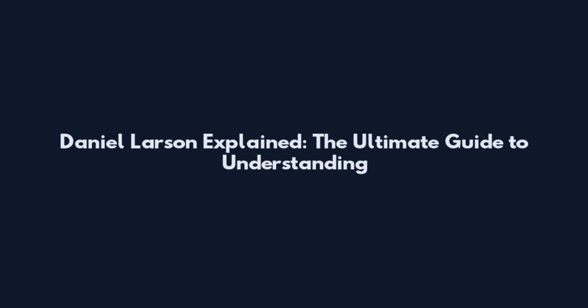 Daniel Larson Explained: The Ultimate Guide to Understanding