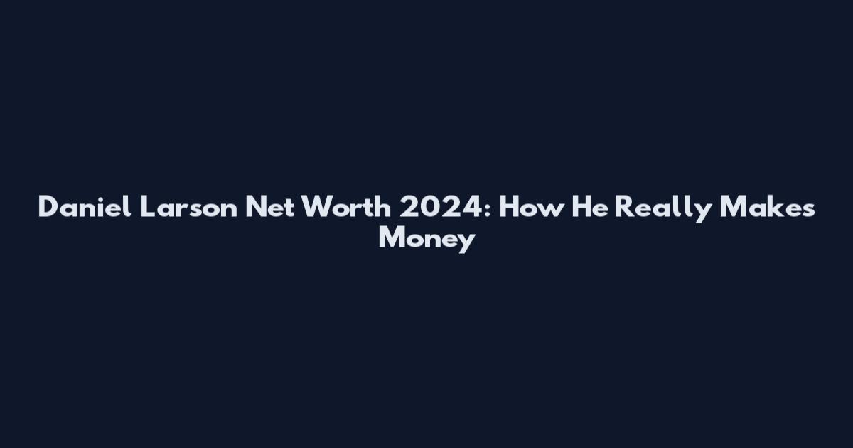 Daniel Larson Net Worth 2024: How He Really Makes Money