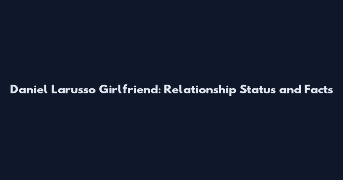 Daniel Larusso Girlfriend: Relationship Status and Facts