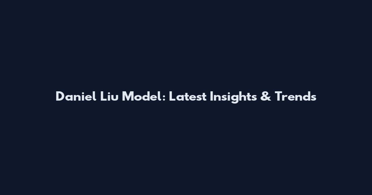 Daniel Liu Model: Latest Insights & Trends