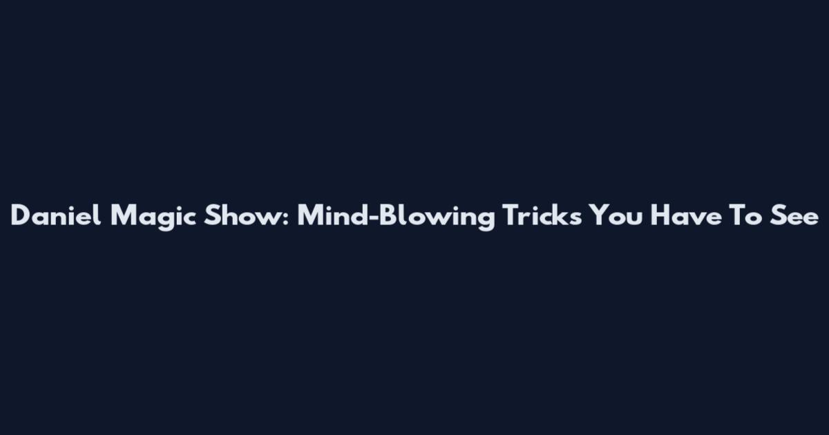 Daniel Magic Show: Mind-Blowing Tricks You Have To See