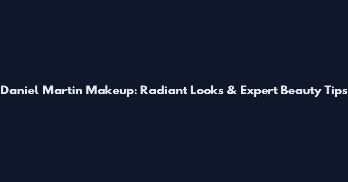 Daniel Martin Makeup: Radiant Looks & Expert Beauty Tips