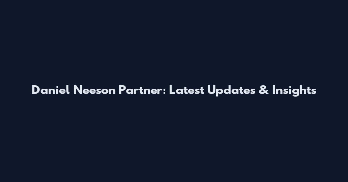 Daniel Neeson Partner: Latest Updates & Insights