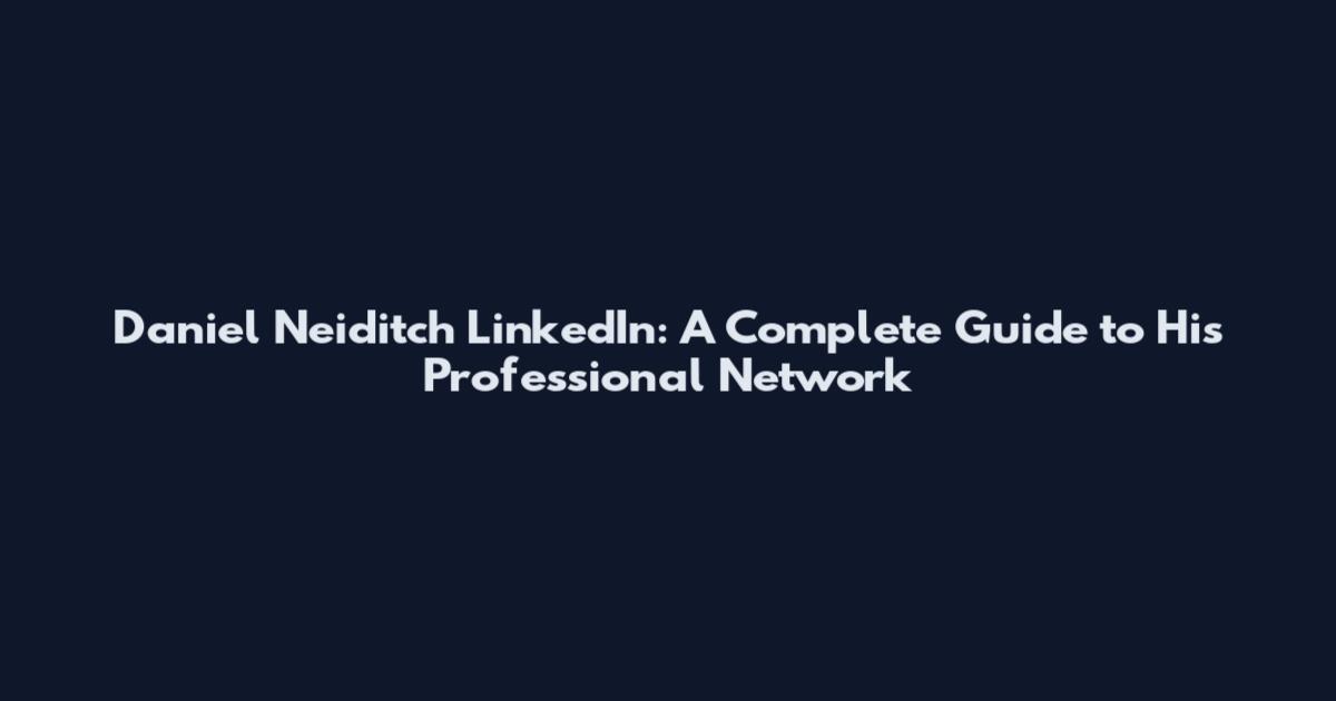 Daniel Neiditch LinkedIn: A Complete Guide to His Professional Network