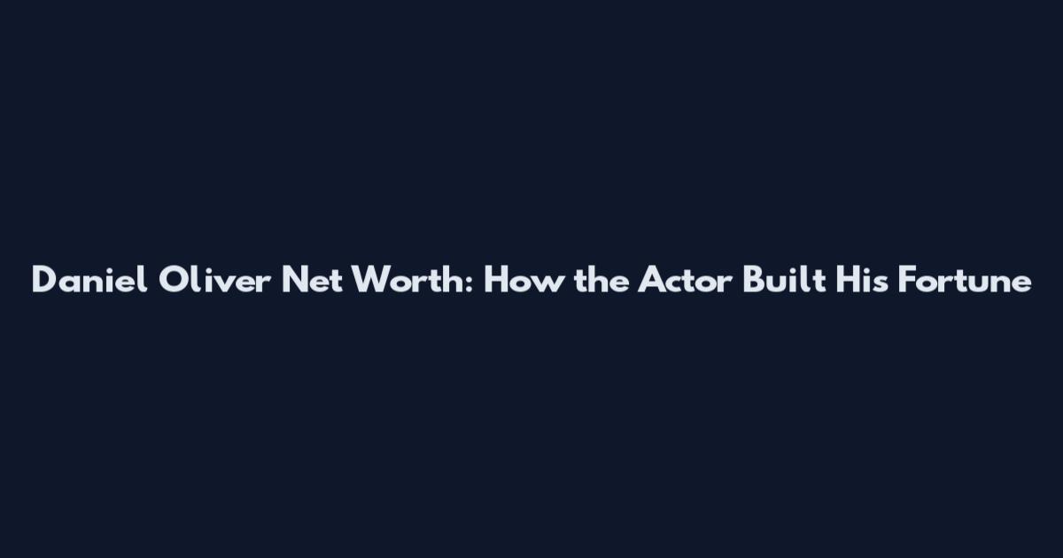 Daniel Oliver Net Worth: How the Actor Built His Fortune