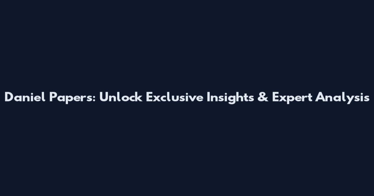 Daniel Papers: Unlock Exclusive Insights & Expert Analysis