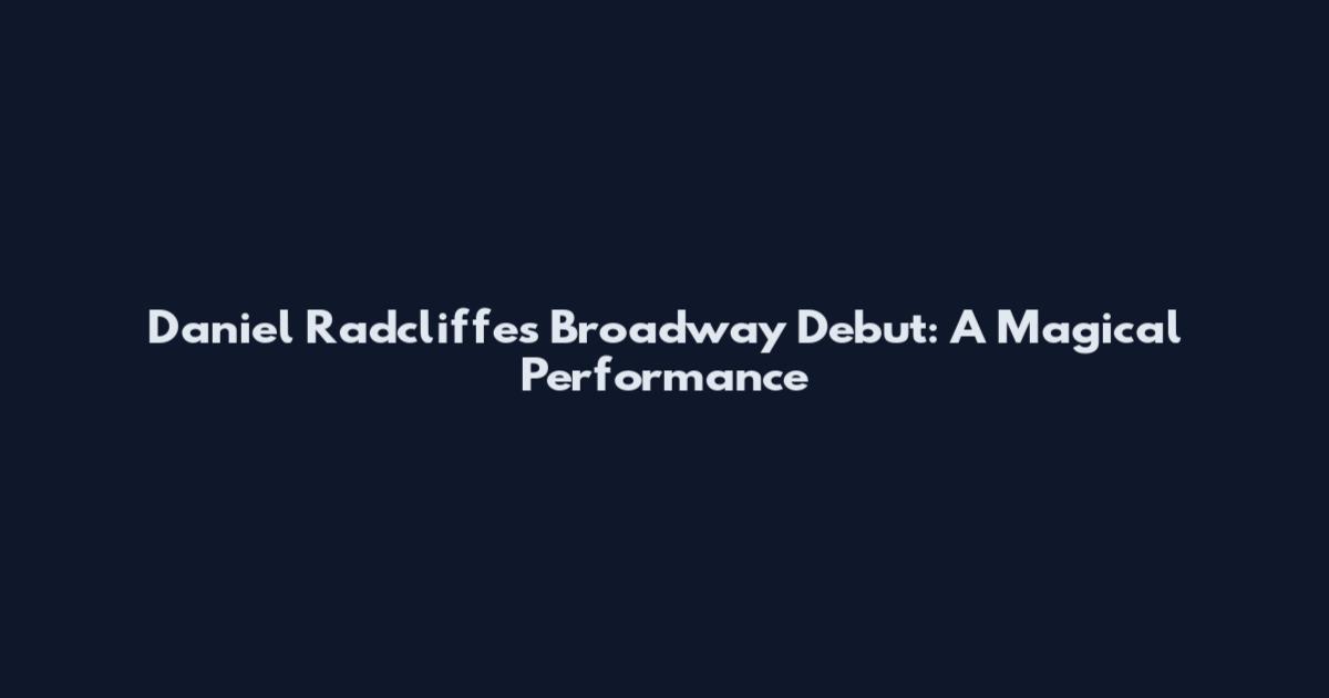 Daniel Radcliffe's Broadway Debut: A Magical Performance