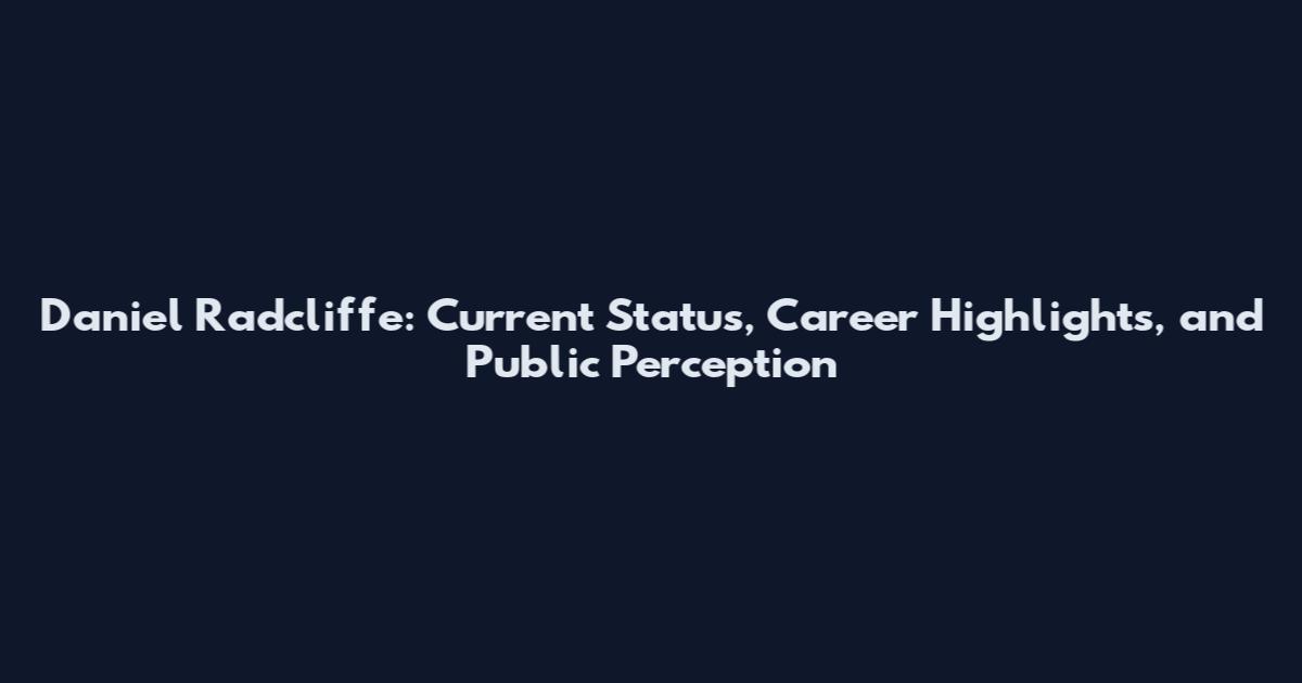 Daniel Radcliffe: Current Status, Career Highlights, and Public Perception