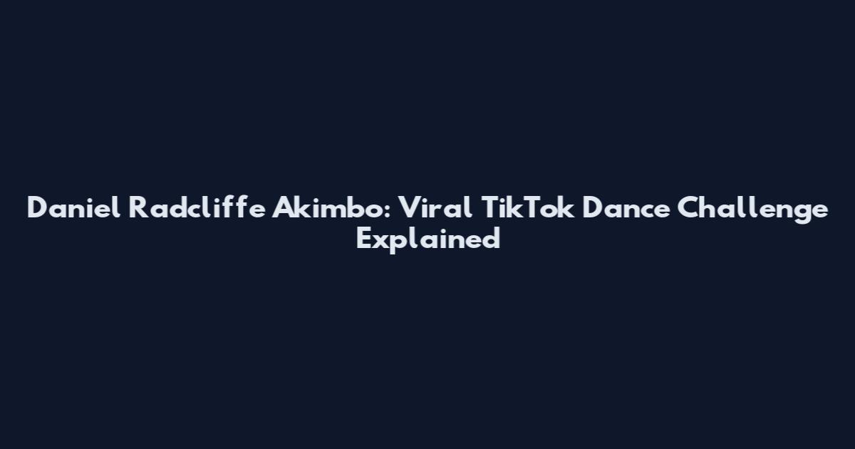 Daniel Radcliffe Akimbo: Viral TikTok Dance Challenge Explained