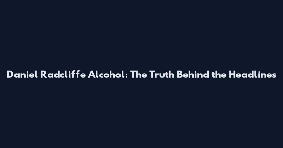 Daniel Radcliffe Alcohol: The Truth Behind the Headlines