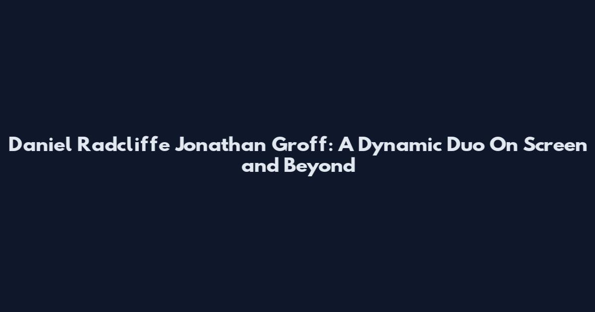 Daniel Radcliffe Jonathan Groff: A Dynamic Duo On Screen and Beyond