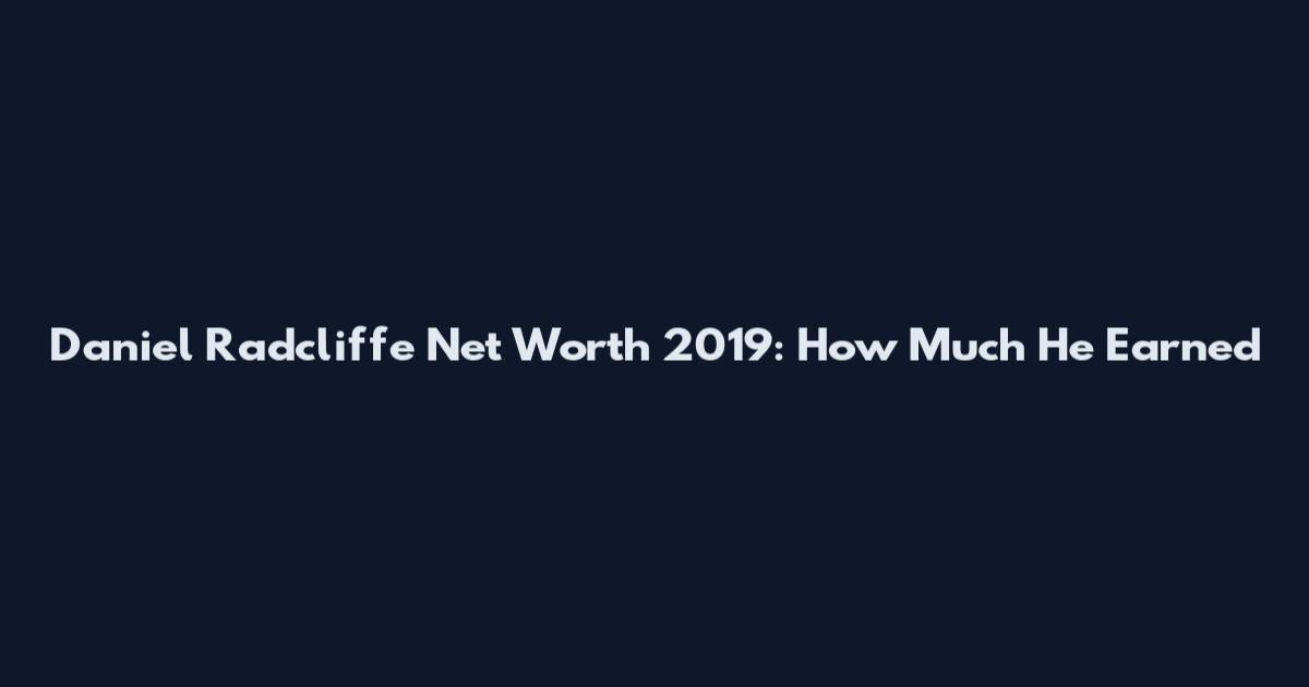 Daniel Radcliffe Net Worth 2019: How Much He Earned