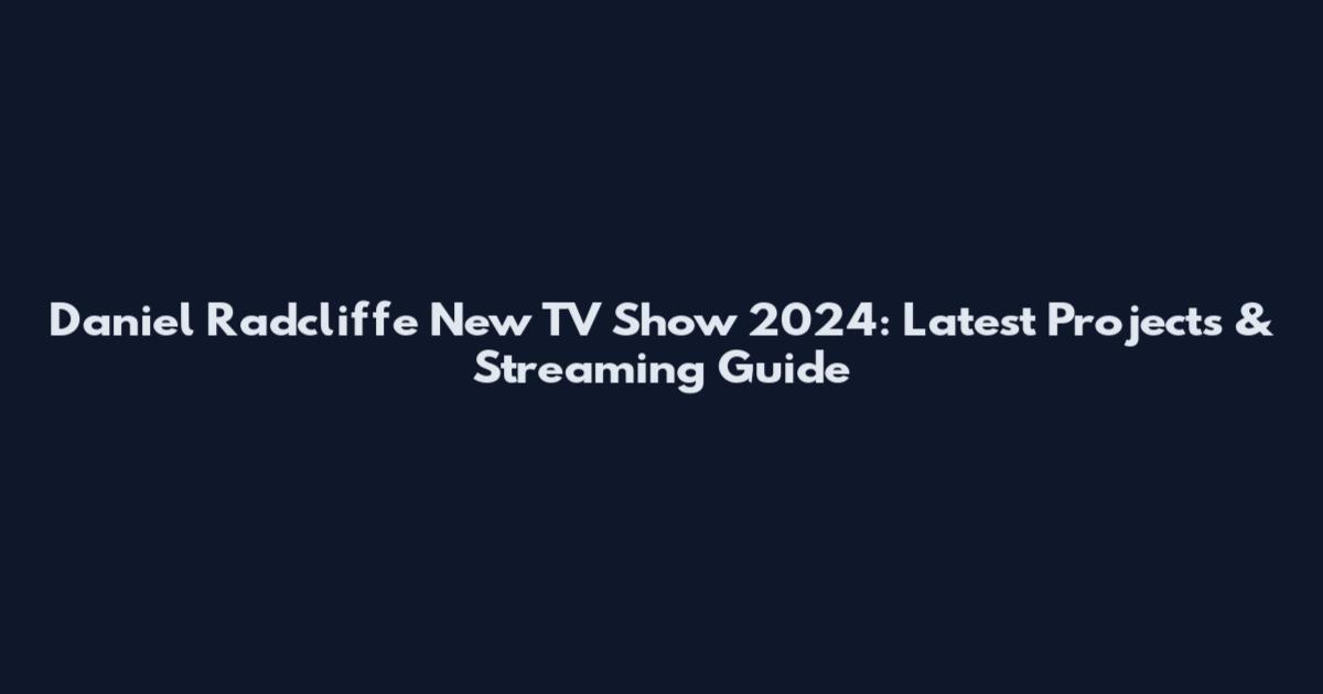 Daniel Radcliffe New TV Show 2024: Latest Projects & Streaming Guide